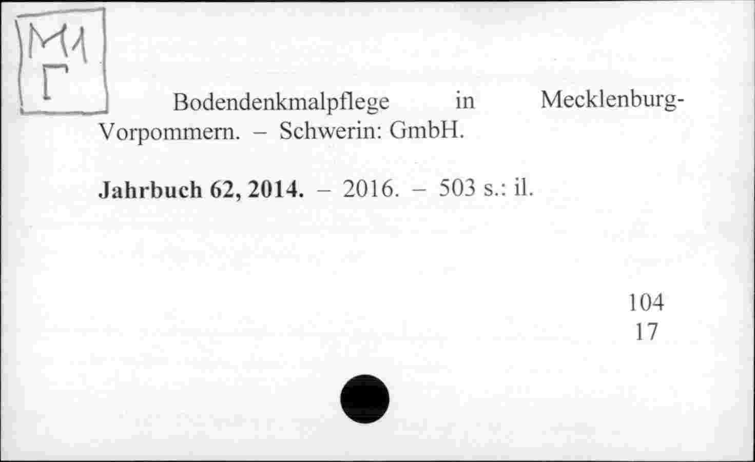 ﻿Bodendenkmalpflege in
Mecklenburg-
Vorpommern. - Schwerin: GmbH.
Jahrbuch 62, 2014. - 2016. - 503 s.: il.
104
17